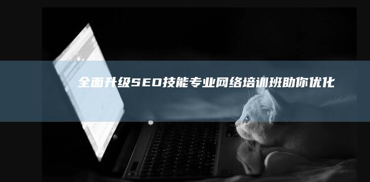 全面升级SEO技能：专业网络培训班助你优化搜索引擎排名